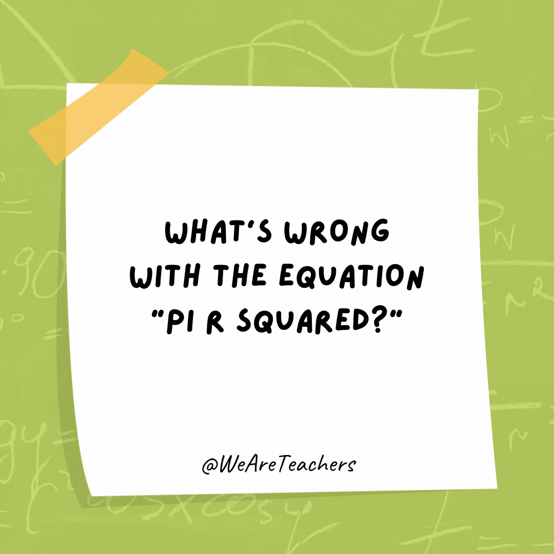 What’s wrong with the equation "pi r squared?" Pi are round. Cake are square.