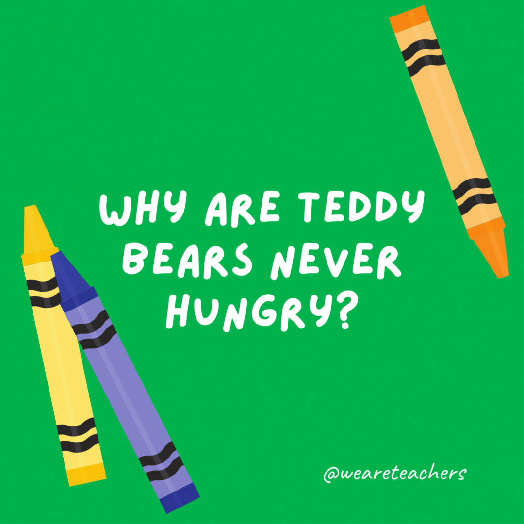 Why are teddy bears never hungry?