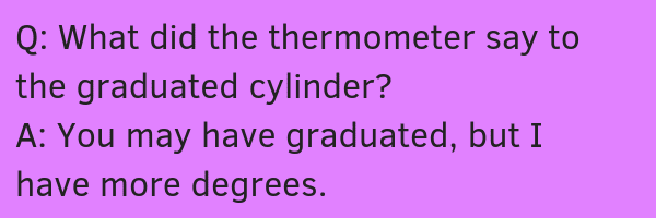What did the thermometer say to the graduated cylinder?