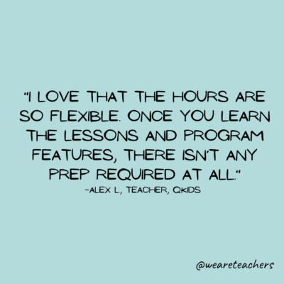 Remote teaching jobs quote: I love that the hours are so flexible.  Once you learn the lessons and program features, there isn't any prep required at all."