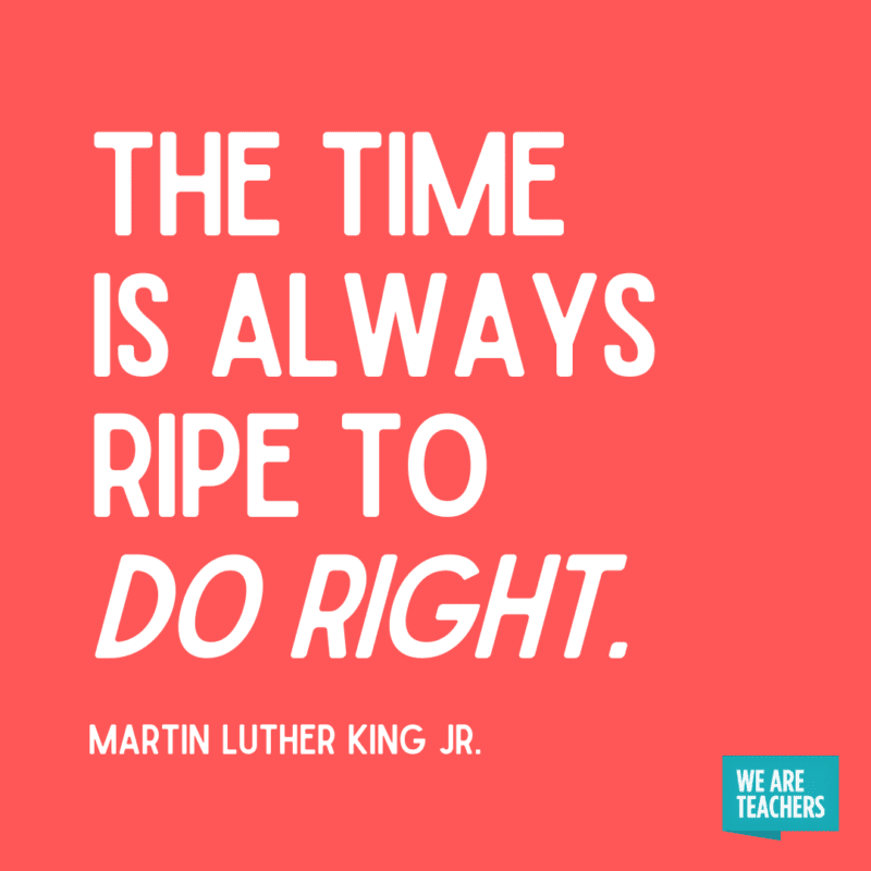 “The time is always ripe to do right.”