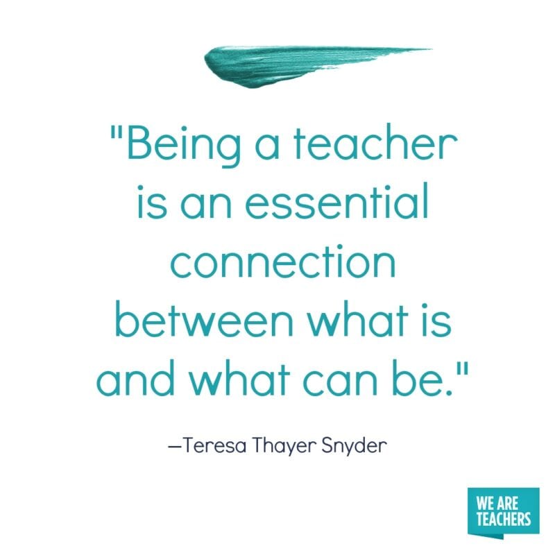 Being a teacher is an essential connection between what is and what can be.