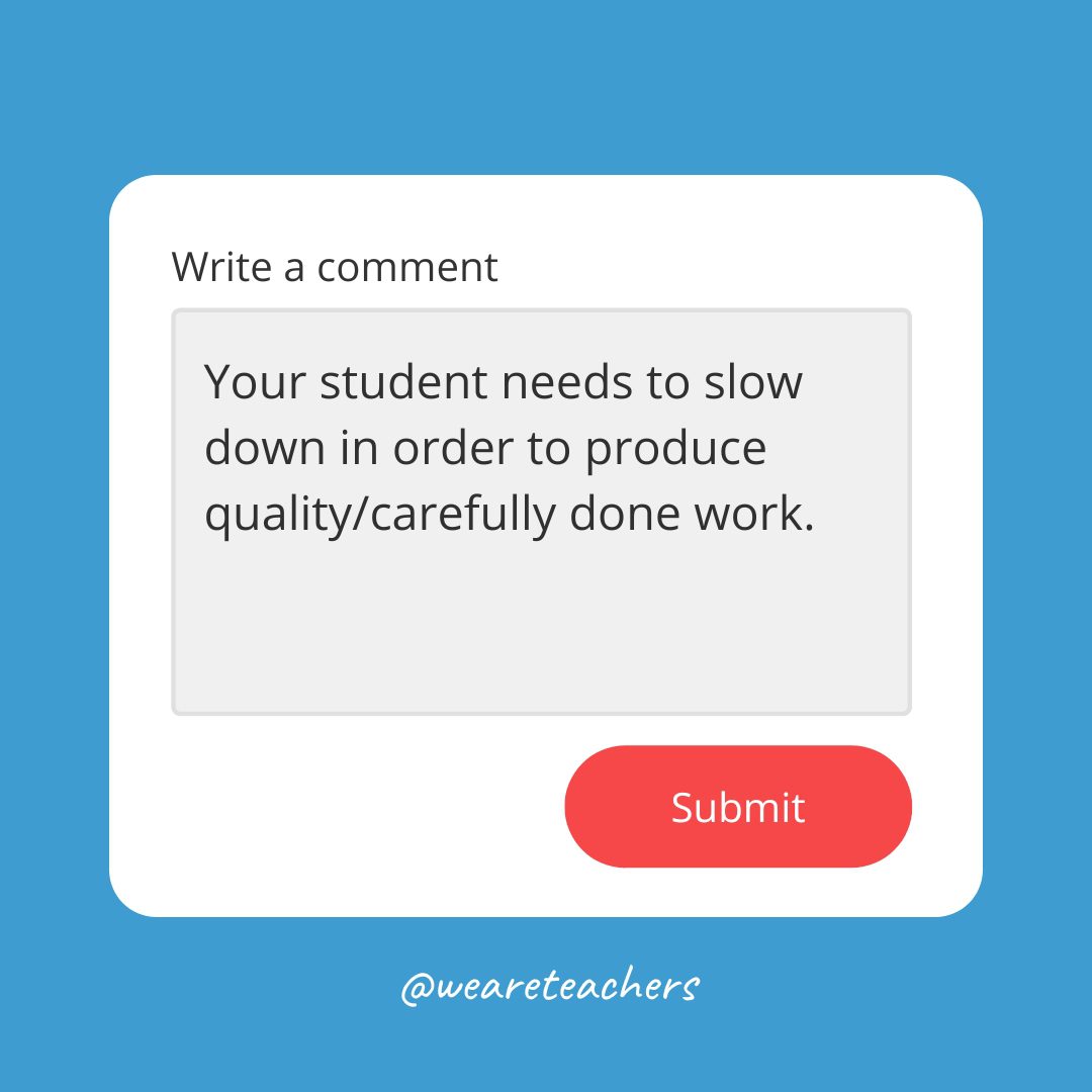 Your student needs to slow down in order to produce quality/carefully done work.