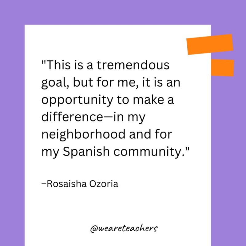 This is a tremendous goal, but for me, it is an opportunity to make a difference - in my neighborhood and for my Spanish community.