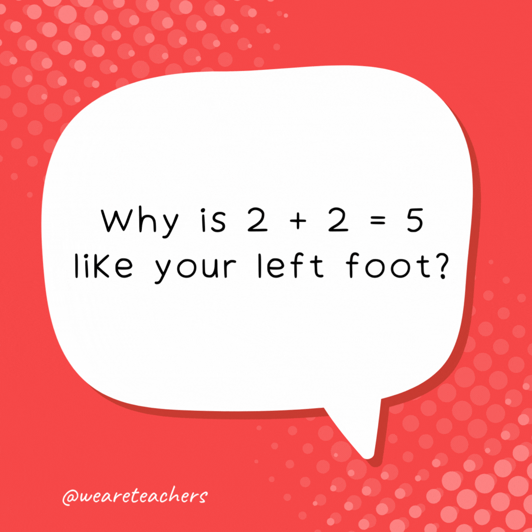 Why is 2 + 2 = 5 like your left foot? It’s not right. - school jokes for kids