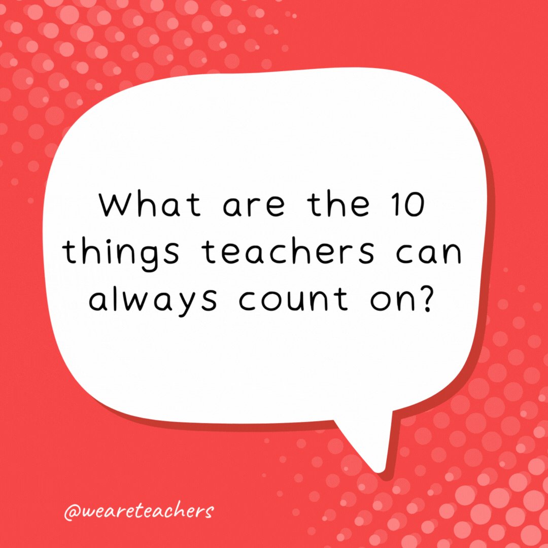 What are the 10 things teachers can always count on? Their fingers. - school jokes for kids