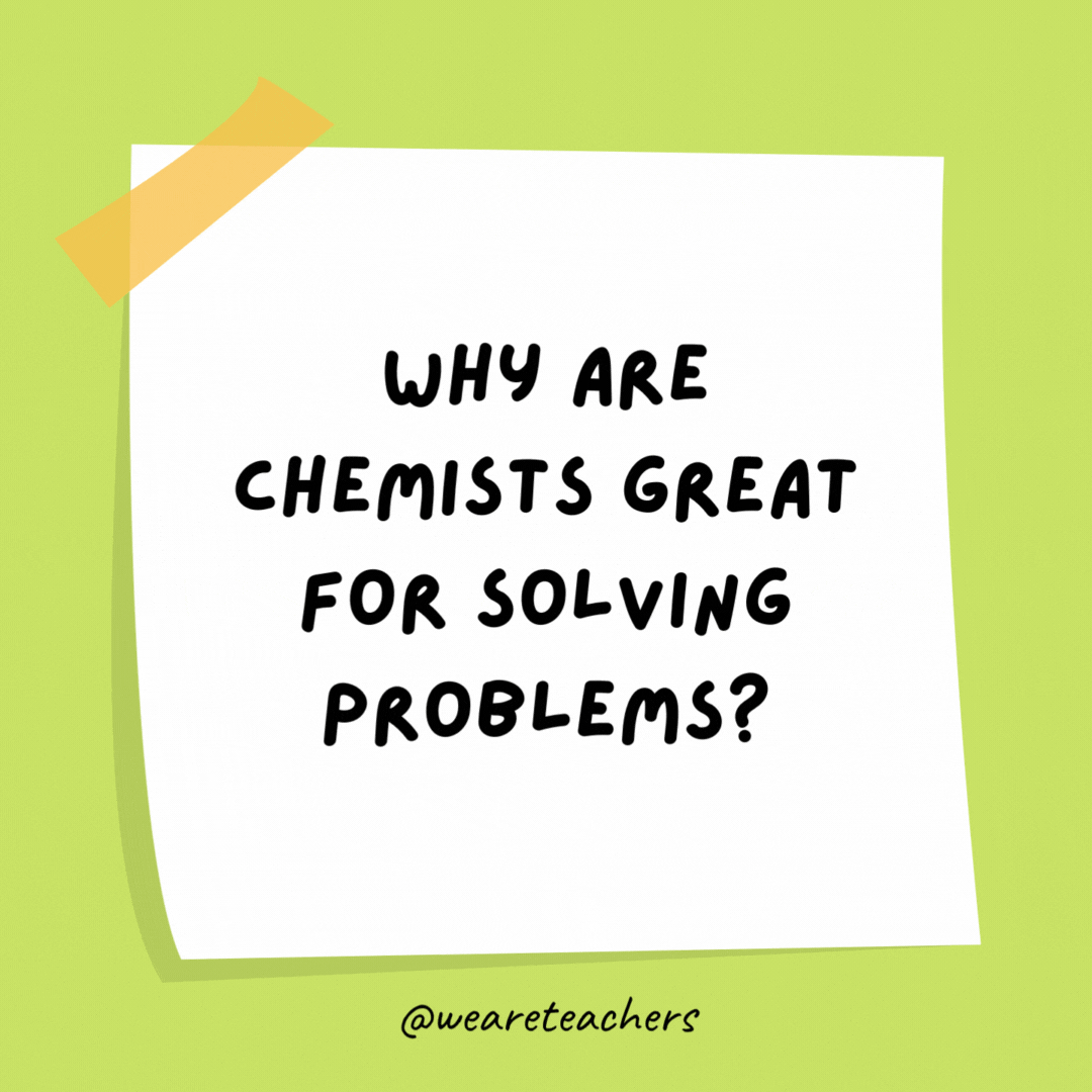 Why are chemists great for solving problems? They have all the solutions.
