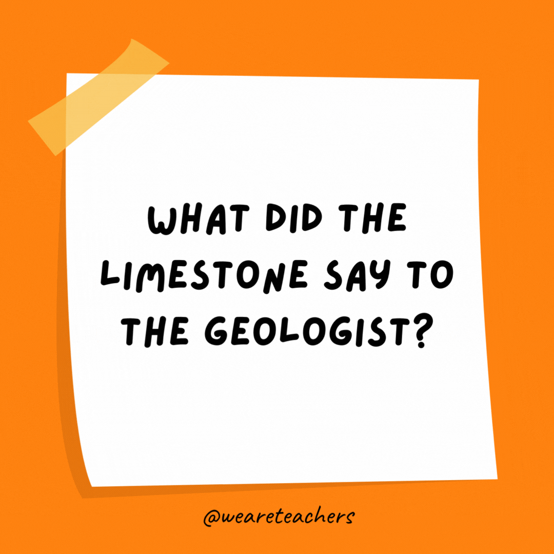 Example of science jokes: What did the limestone say to the geologist? Don’t take me for granite!