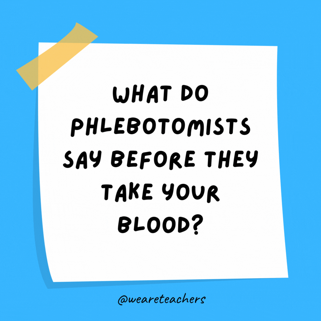 Example of science jokes: What do phlebotomists say before they take your blood? B positive!