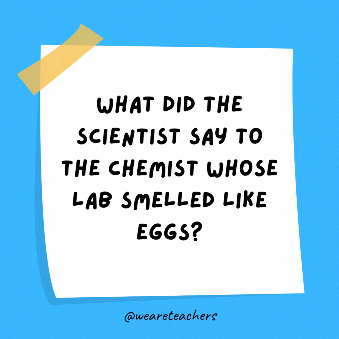 Example of science jokes: What did the scientist say to the chemist whose lab smelled like eggs? Sorry for your sulfering.