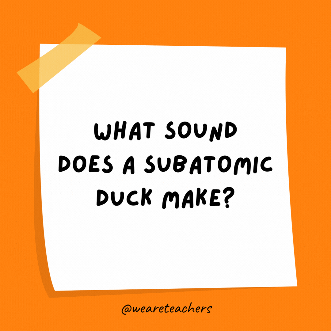 What sound does a subatomic duck make? Quark.
