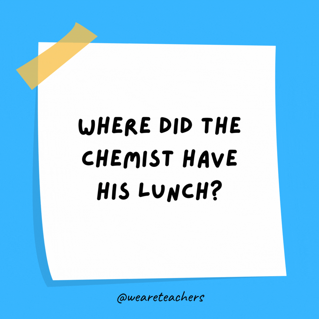 Example of science jokes: Where did the chemist have his lunch? On a periodic table.