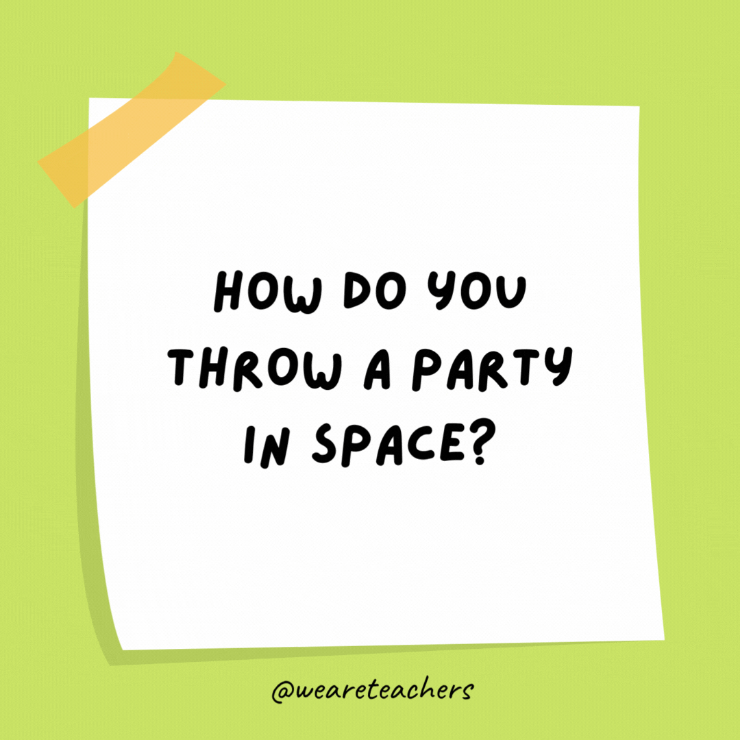 How do you throw a party in space? You planet.