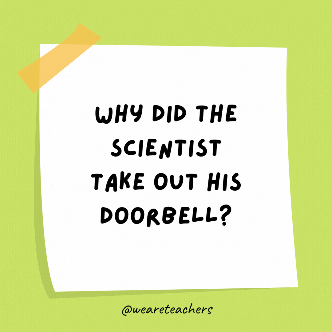 Why did the scientist take out his doorbell? He wanted to win the no-bell prize.