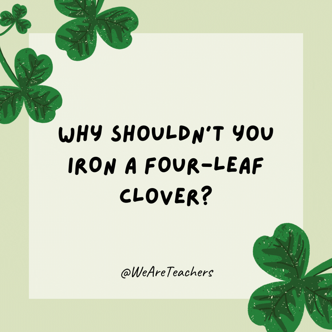 Why shouldn’t you iron a four-leaf clover? You might press your luck!