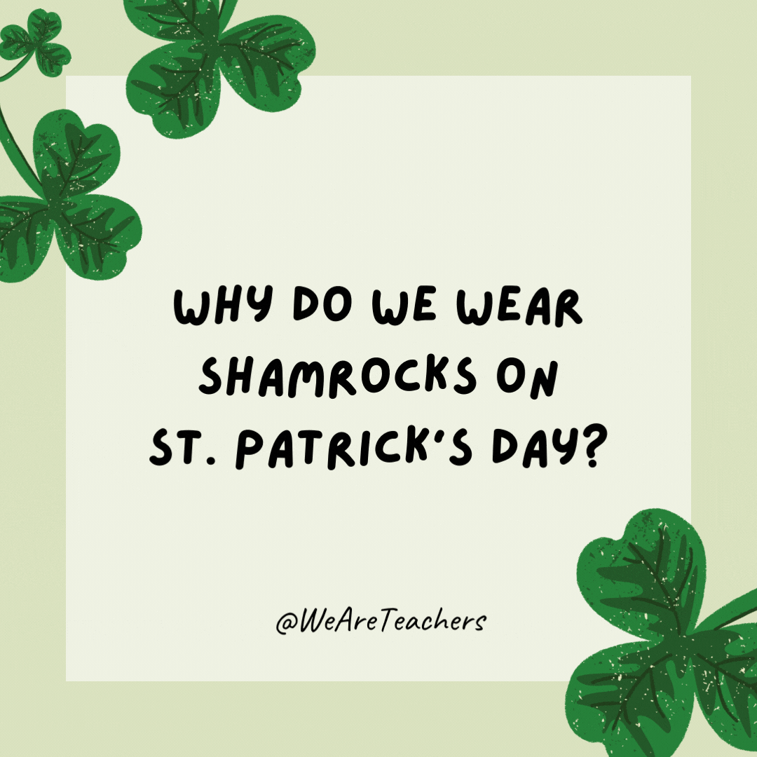 Why do we wear shamrocks on St. Patrick’s Day? Because real rocks are too heavy.