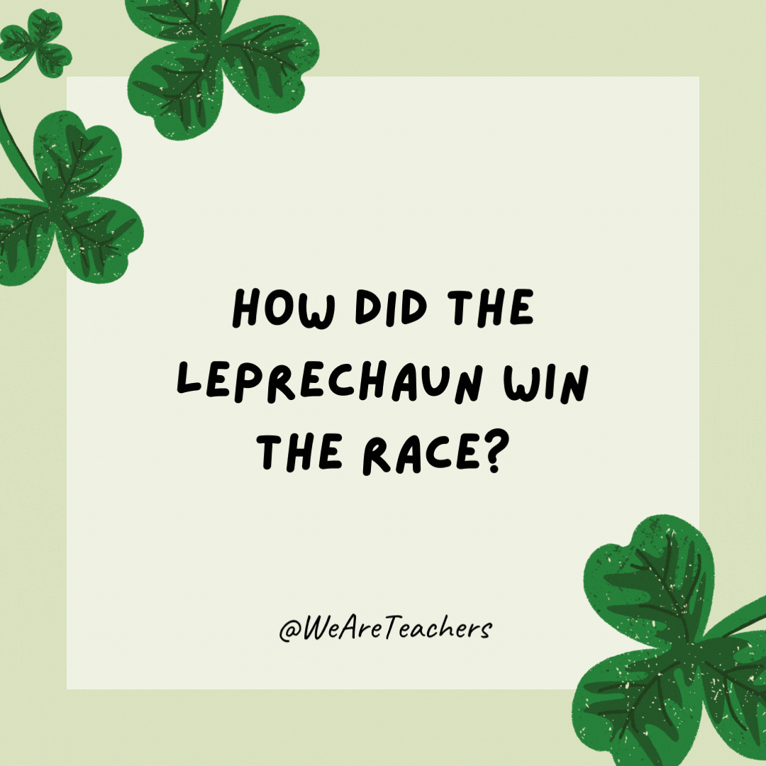 How did the leprechaun win the race? He took a shortcut.