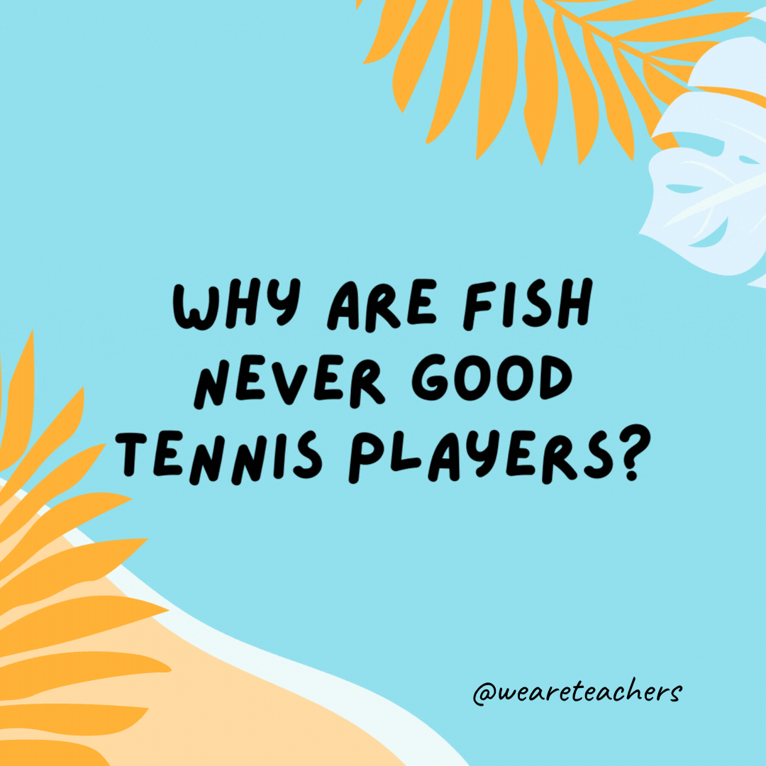 Why are fish never good tennis players? Because they never get close to the net.