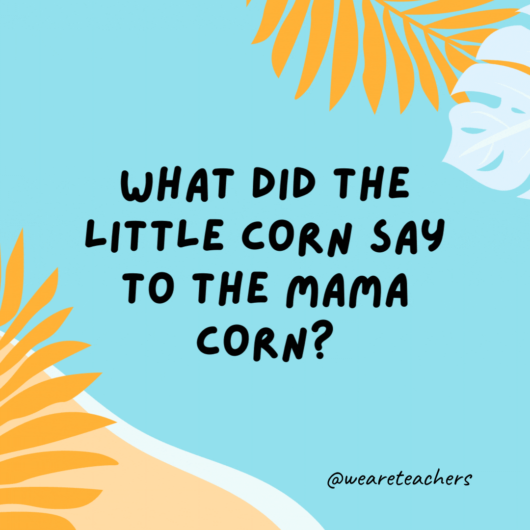 What did the little corn say to the mama corn? Where is pop corn?