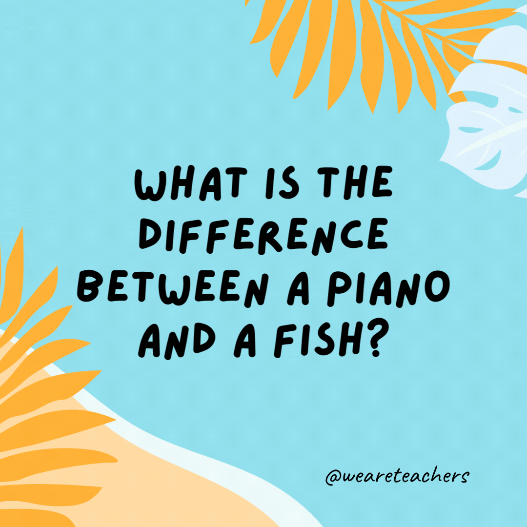 What is the difference between a piano and a fish? You can tune a piano, but you can't tuna fish.