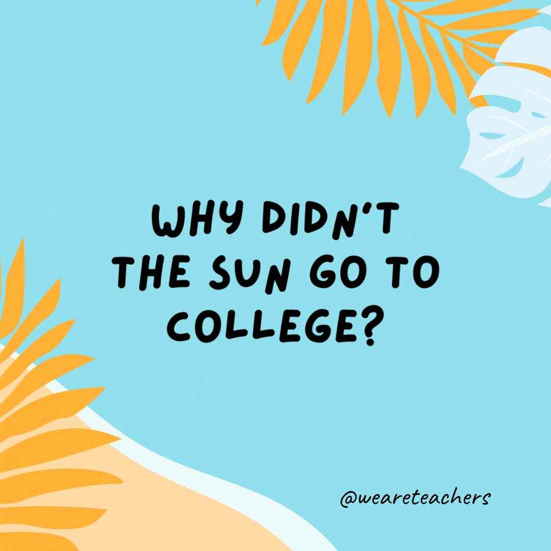 Why didn't the sun go to college? He already had a million degrees. 