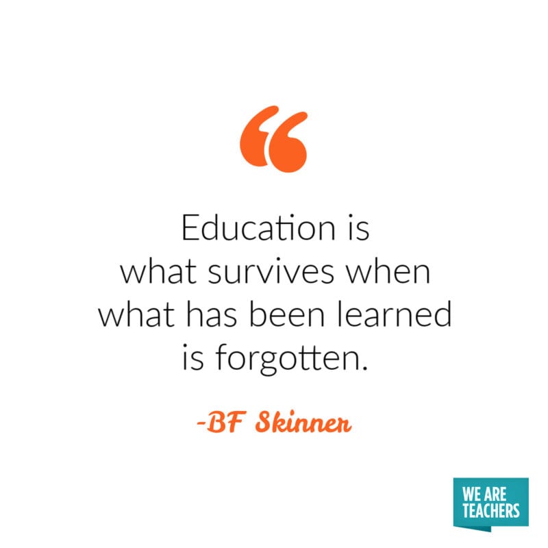 Education is what survives when what has been learned is forgotten. -BF Skinner.