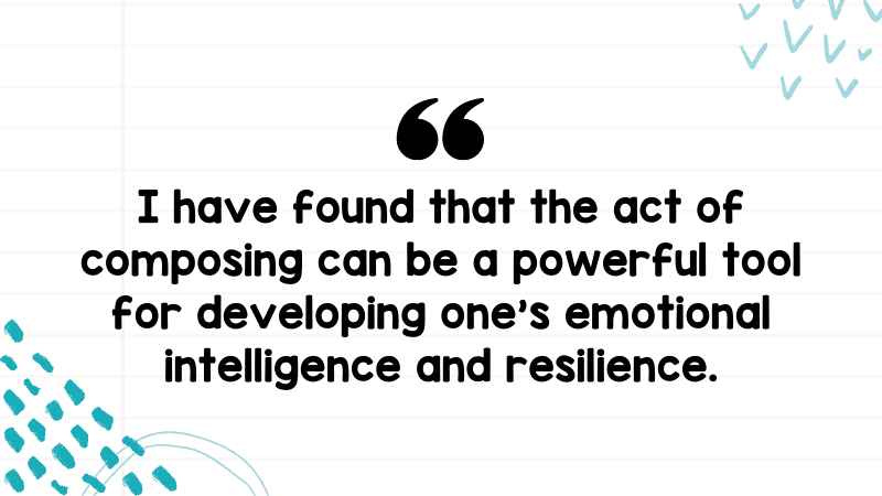 "I have found that the act of composing can be a powerful tool for developing one’s emotional intelligence and resilience."
