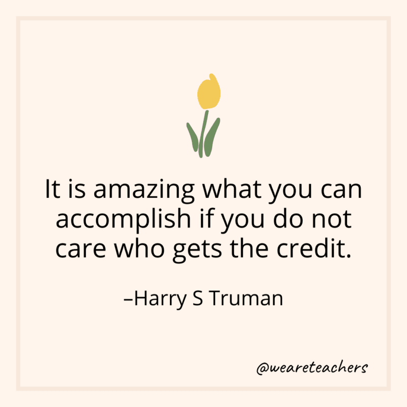 It is amazing what you can accomplish if you do not care who gets the credit. - Harry S Truman