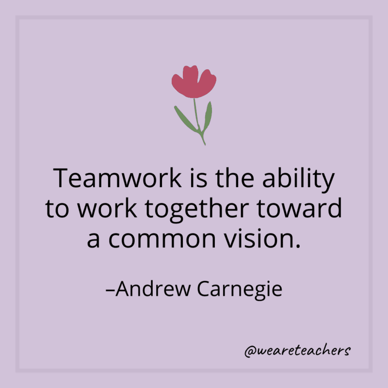 Teamwork is the ability to work together toward a common vision. - Andrew Carnegie