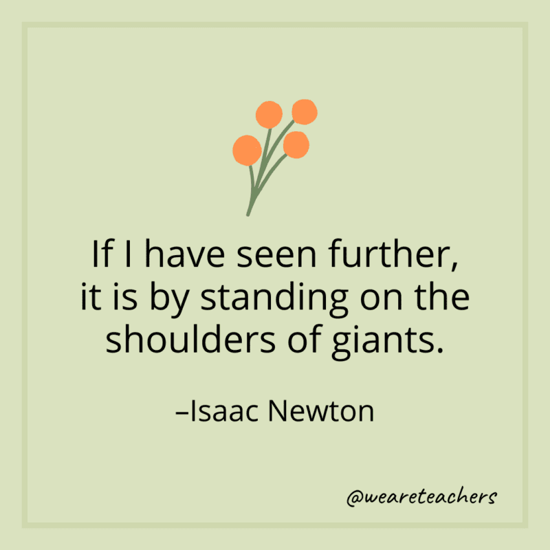 If I have seen further, it is by standing on the shoulders of giants. - Isaac Newton