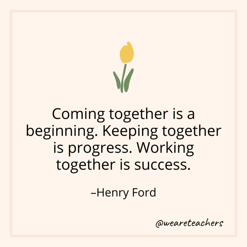 Coming together is a beginning. Keeping together is progress. Working together is success. - Henry Ford