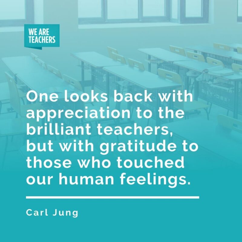 One looks back with appreciation to the brilliant teachers, but with gratitude to those who touched our human feelings. —Carl Jung