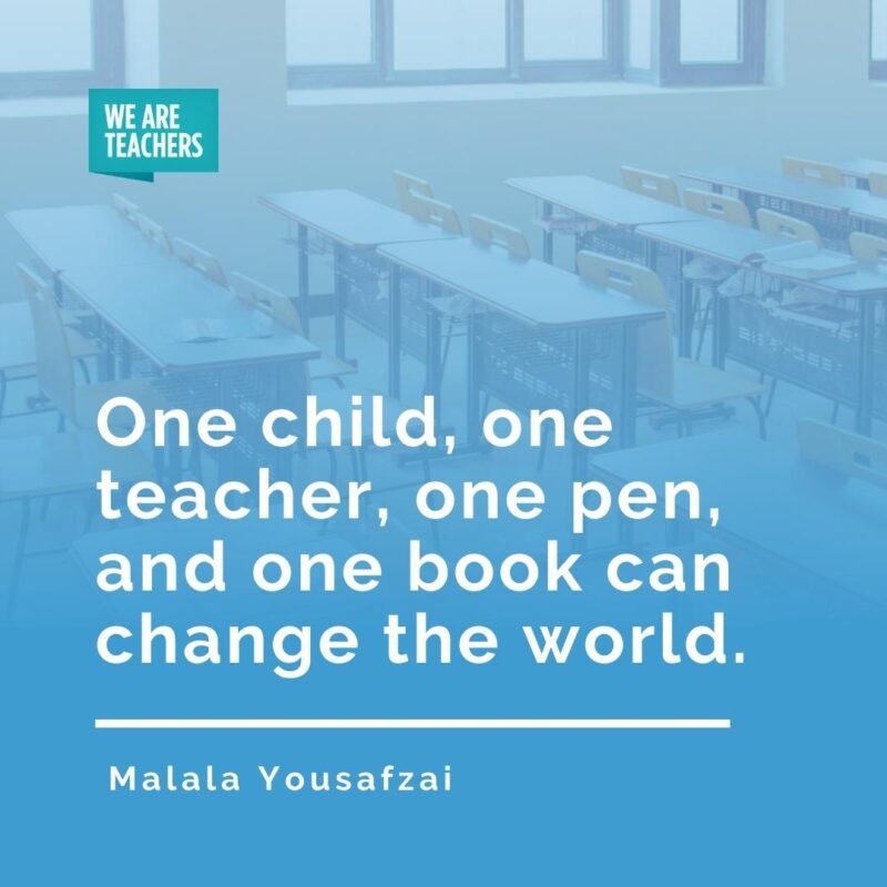 One child, one teacher, one pen, and one book can change the world. —Malala Yousafzai