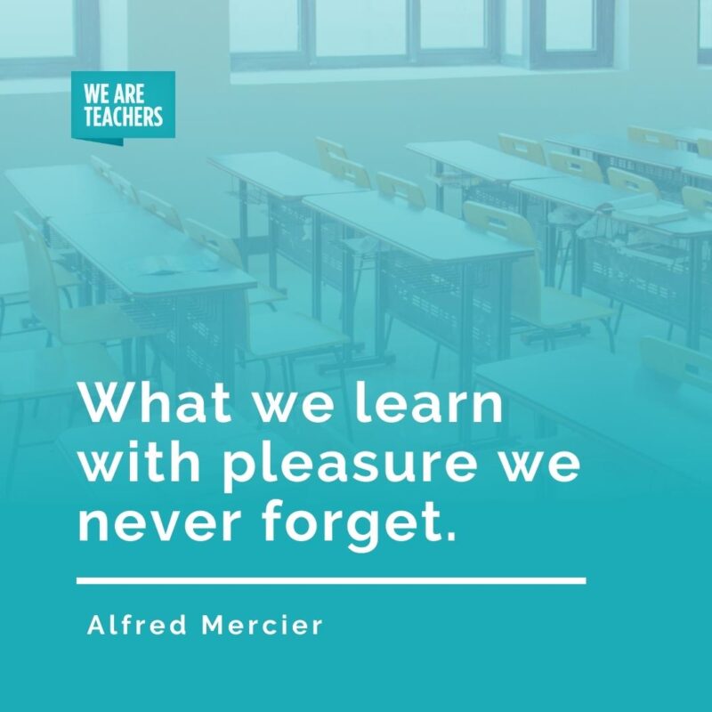 What we learn with pleasure we never forget. —Alfred Mercier