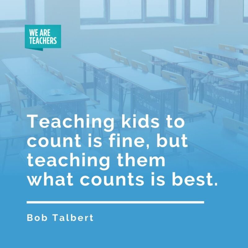 Teaching kids to count is fine, but teaching them what counts is best. —Bob Talbert