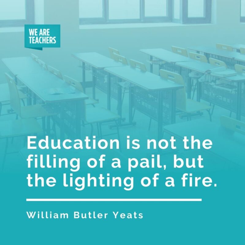 Education is not the filling of a pail, but the lighting of a fire. —William Butler Yeats