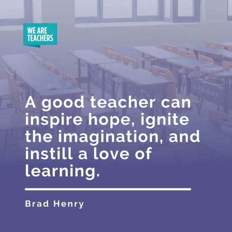 A good teacher can inspire hope, ignite the imagination, and instill a love of learning. —Brad Henry
