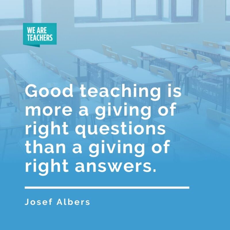 Good teaching is more a giving of right questions than a giving of right answers. —Josef Albers