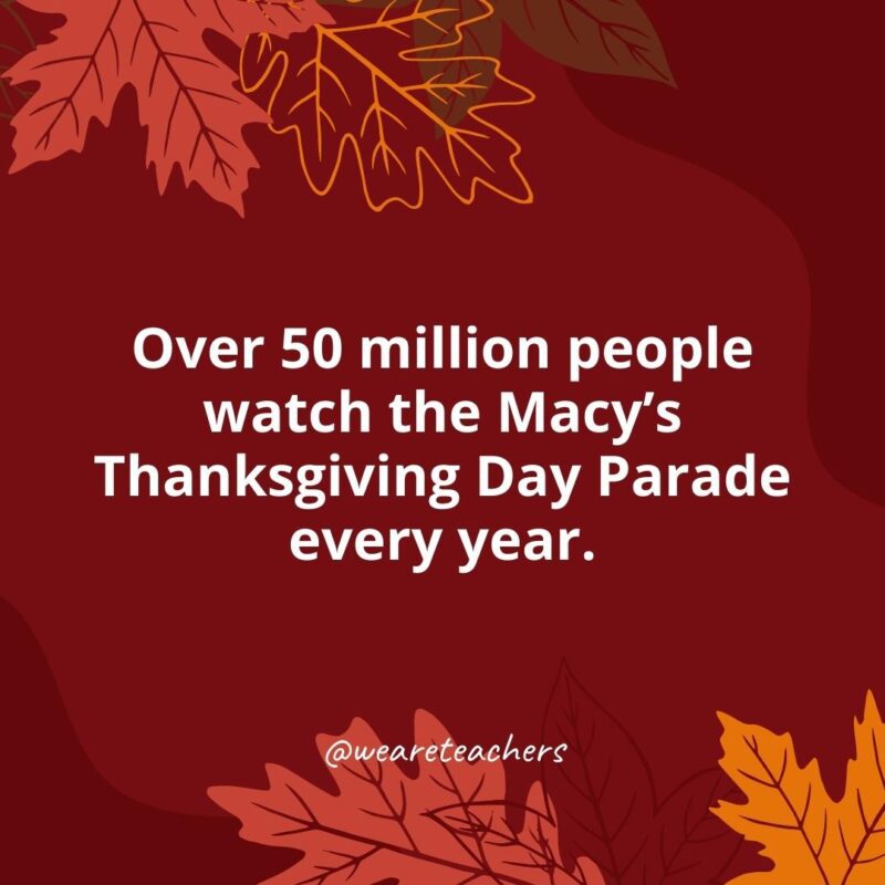 Over 50 million people watch the Macy’s Thanksgiving Day Parade every year.