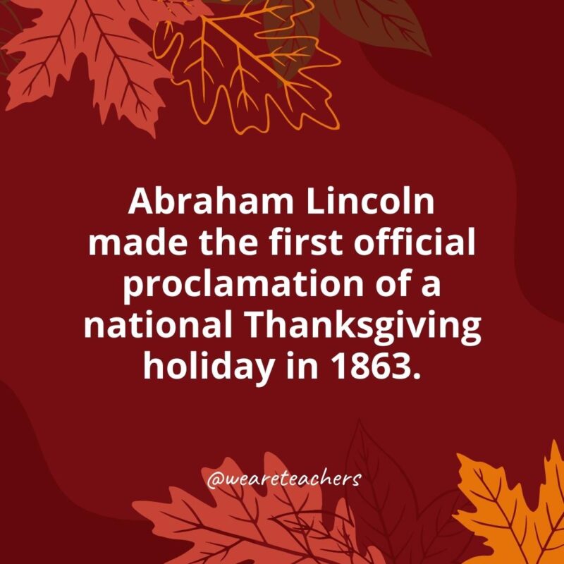 Abraham Lincoln made the first official proclamation of a national Thanksgiving holiday in 1863.- Thanksgiving facts