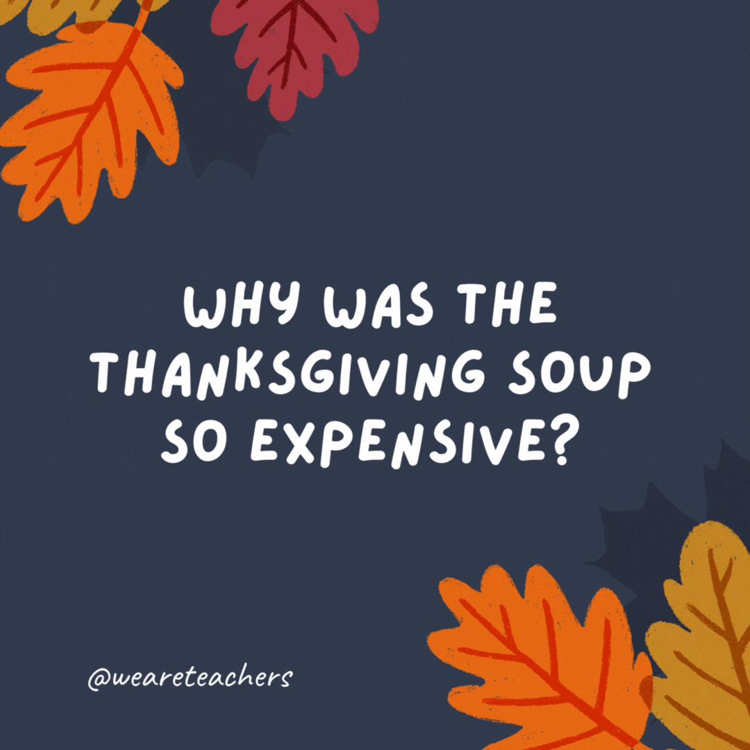 Why was the Thanksgiving soup so expensive? It had 24 carrots.- thanksgiving jokes for kids