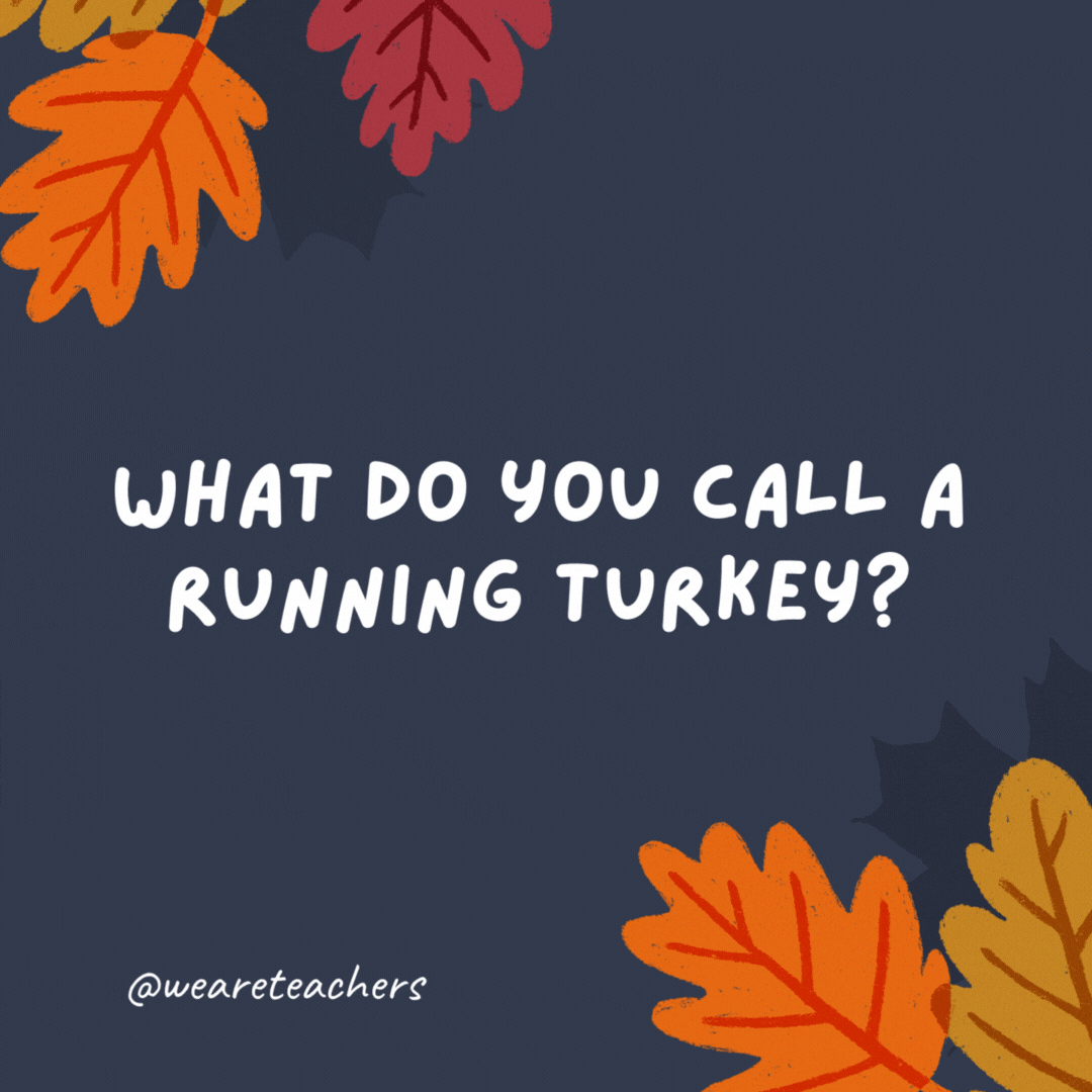 What do you call a running turkey? Fast food.- thanksgiving jokes for kids