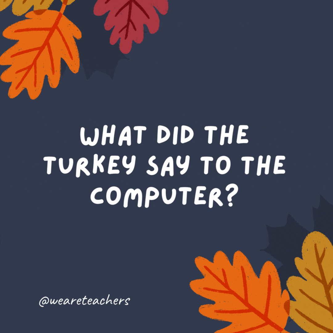What did the turkey say to the computer? Google, google.