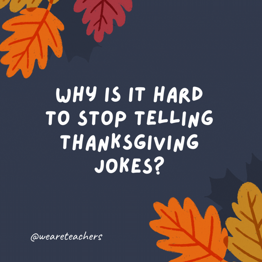Why is it hard to stop telling Thanksgiving jokes? You can't just quit "cold turkey."