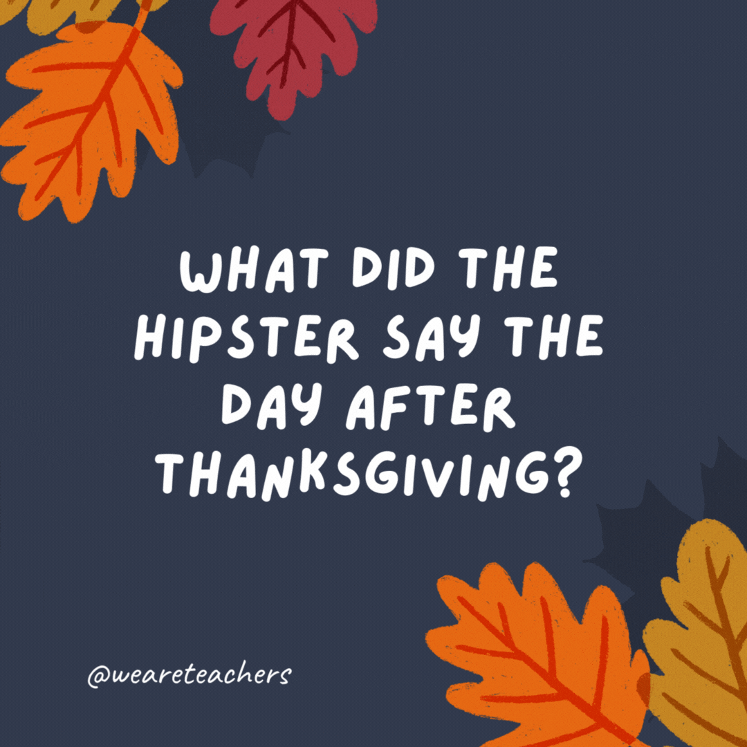 O que o hipster disse no dia seguinte ao Dia de Ação de Graças?  Eu gostava das sobras antes de serem piadas legais de ação de graças para crianças.