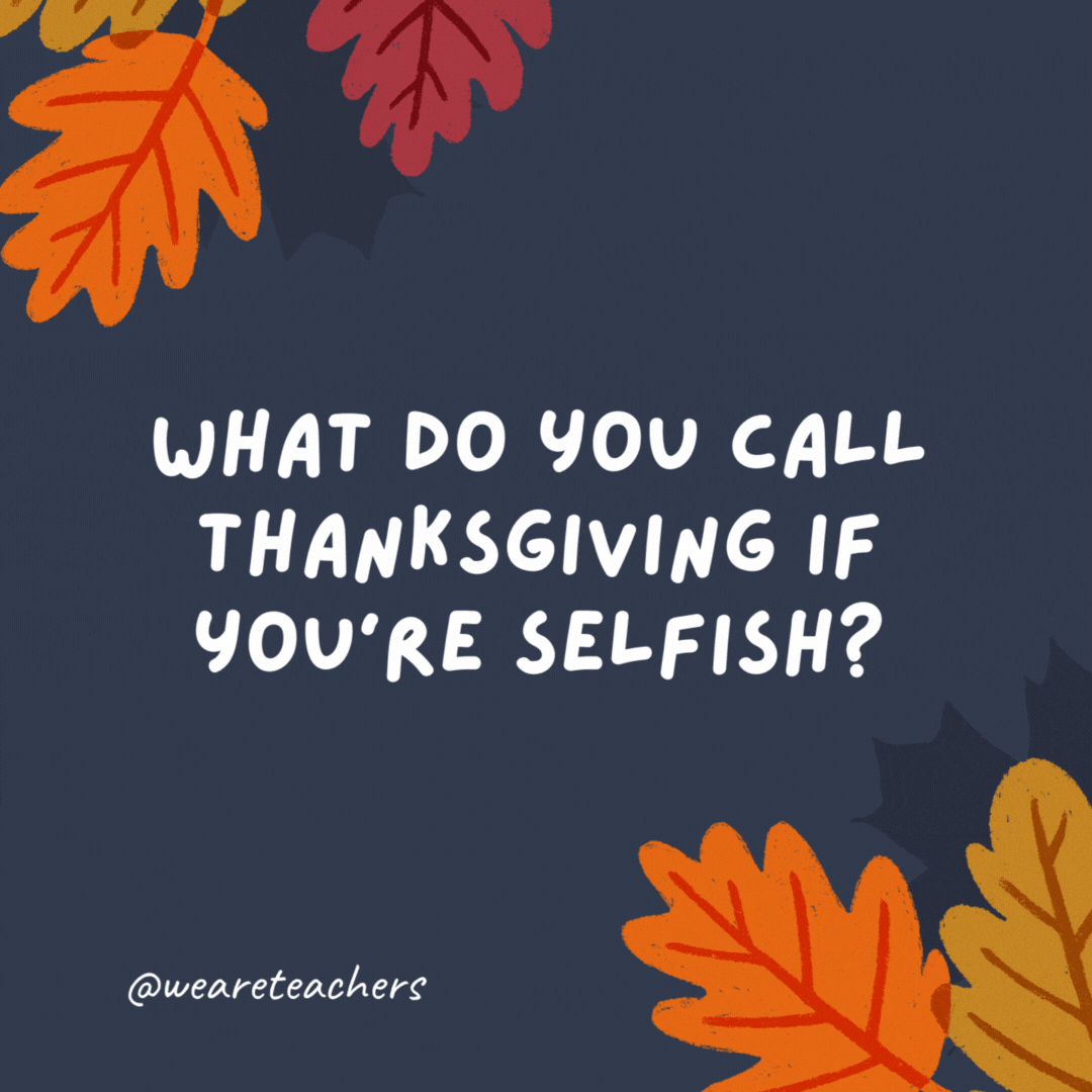 What do you call Thanksgiving if you're selfish? Thanks-taking.- thanksgiving jokes for kids