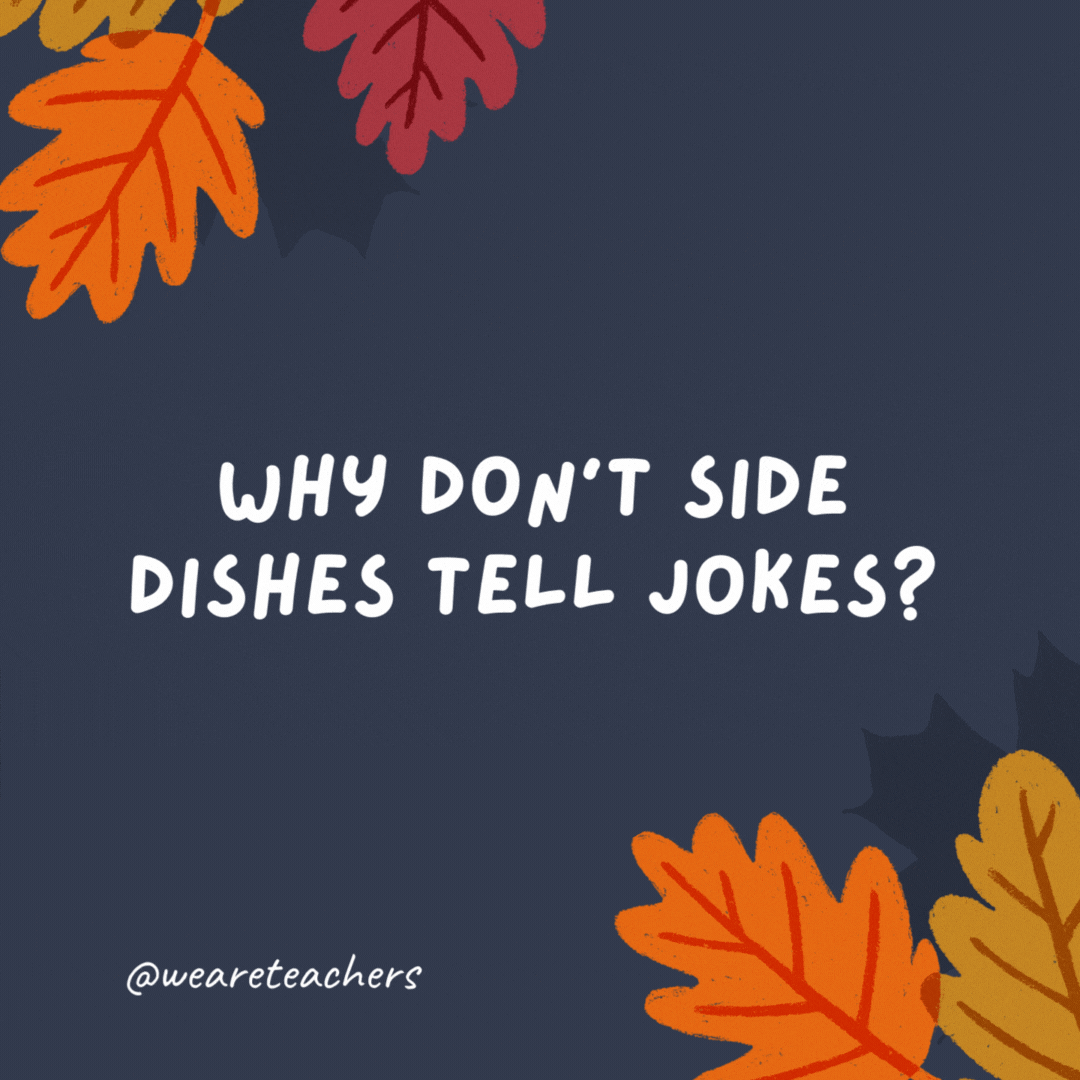 Why don’t side dishes tell jokes? They’re too corny.