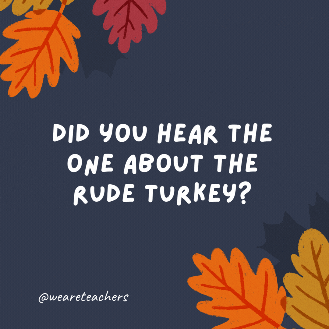 Did you hear the one about the rude turkey? It was jerk-y.- thanksgiving jokes for kids