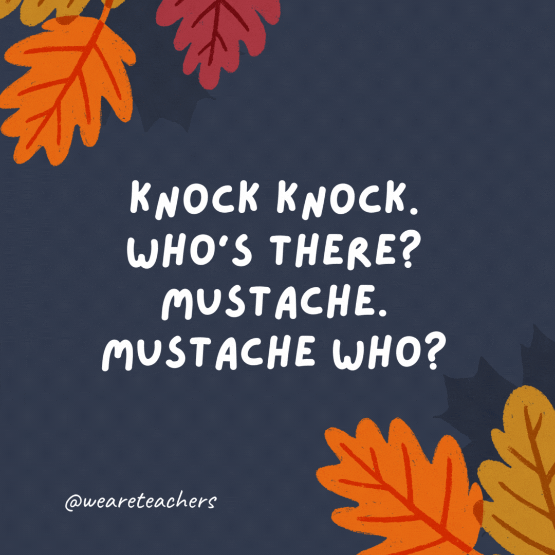 Knock knock. Who’s there? Mustache. Mustache who? I mustache you to carve the turkey.- thanksgiving jokes for kids