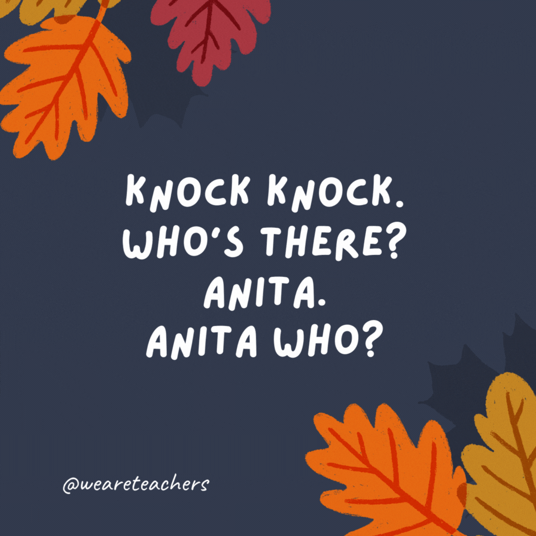 Knock knock. Who’s there? Anita. Anita who? Anita bigger pair of pants 'cause I ate too much.- thanksgiving jokes for kids